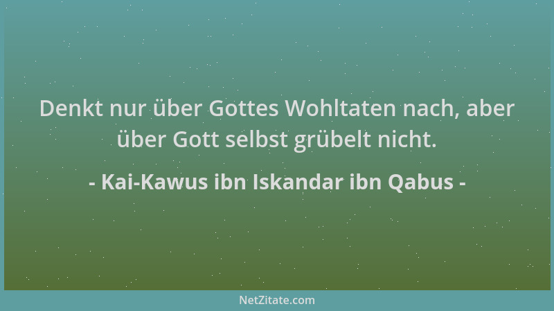 Kai-Kawus ibn Iskandar ibn Qabus - Denkt nur über Gottes Wohltaten nach, aber über Gott selbst grübelt nicht....