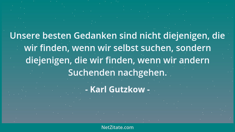 Karl Gutzkow - Unsere besten Gedanken sind nicht diejenigen, die wir finden, wenn wir selbst suchen, sondern diejenigen, di...