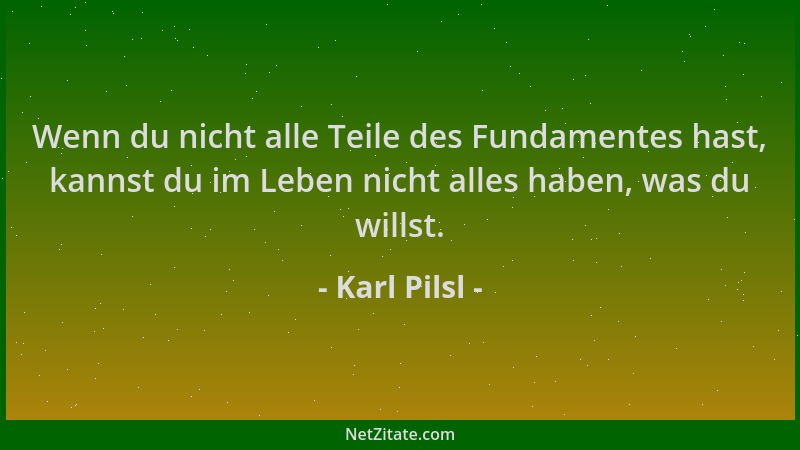 Karl Pilsl - Wenn du nicht alle Teile des Fundamentes hast, kannst du im Leben nicht alles haben, was du willst....