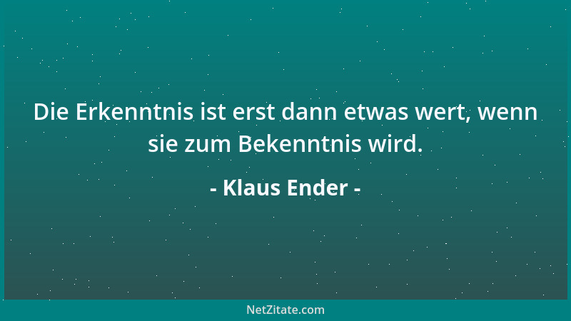 Klaus Ender - Die Erkenntnis ist erst dann etwas wert, wenn sie zum Bekenntnis wird....