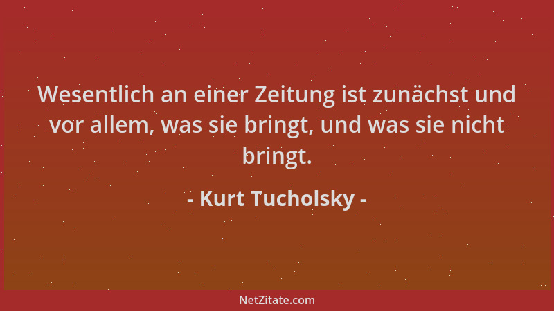 Kurt Tucholsky - Wesentlich an einer Zeitung ist zunächst und vor allem, was sie bringt, und was sie nicht bringt....