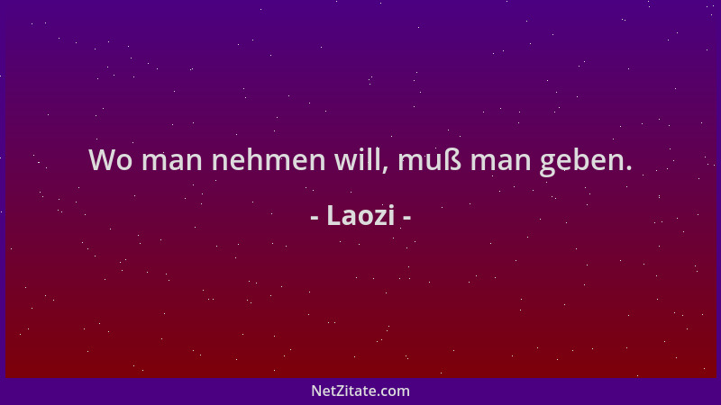 Laozi - Wo man nehmen will, muß man geben....