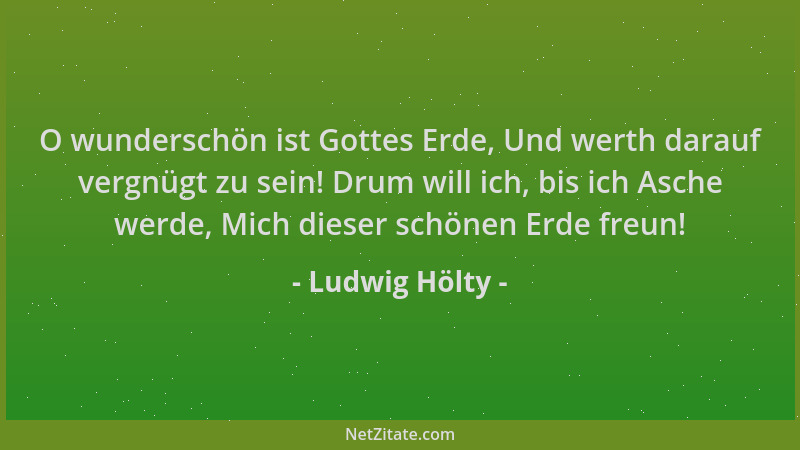 Ludwig Hölty - O wunderschön ist Gottes Erde, Und werth darauf vergnügt zu sein! Drum will ich, bis ich Asche werde, Mich d...