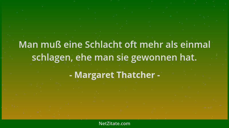 Margaret Thatcher - Man muß eine Schlacht oft mehr als einmal schlagen, ehe man sie gewonnen hat....