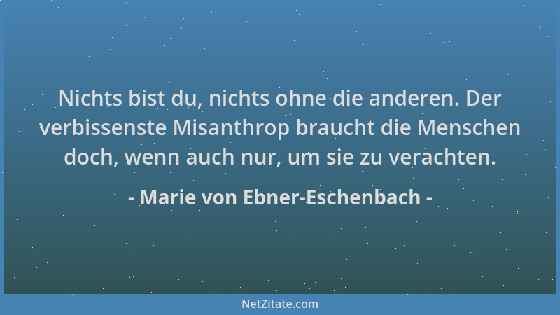 Marie von Ebner-Eschenbach - Nichts bist du, nichts ohne die anderen. Der verbissenste Misanthrop braucht die Menschen doch...