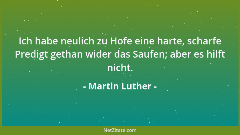 Martin Luther - Ich habe neulich zu Hofe eine harte, scharfe Predigt gethan wider das Saufen; aber es hilft nicht....