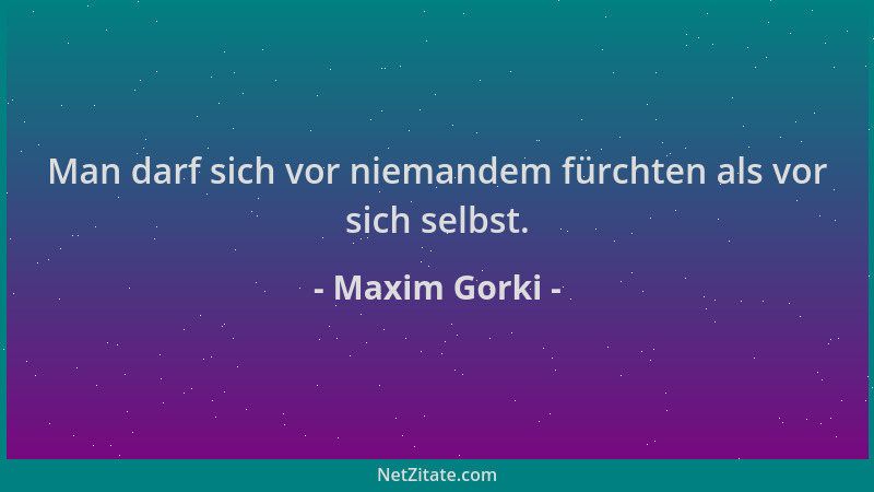 Maxim Gorki - Man darf sich vor niemandem fürchten als vor sich selbst....