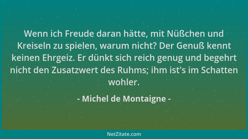 Michel de Montaigne - Wenn ich Freude daran hätte, mit Nüßchen und Kreiseln zu spielen, warum nicht? Der Genuß kennt keinen...