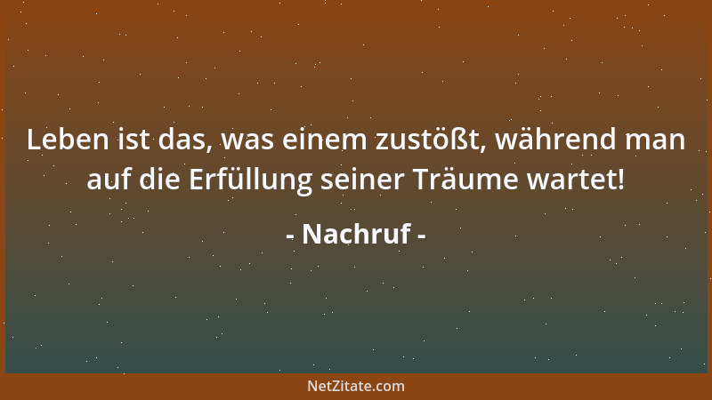 Nachruf - Leben ist das, was einem zustößt, während man auf die Erfüllung seiner Träume wartet!...