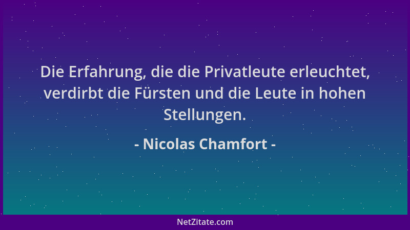 Nicolas Chamfort - Die Erfahrung, die die Privatleute erleuchtet, verdirbt die Fürsten und die Leute in hohen Stellungen....