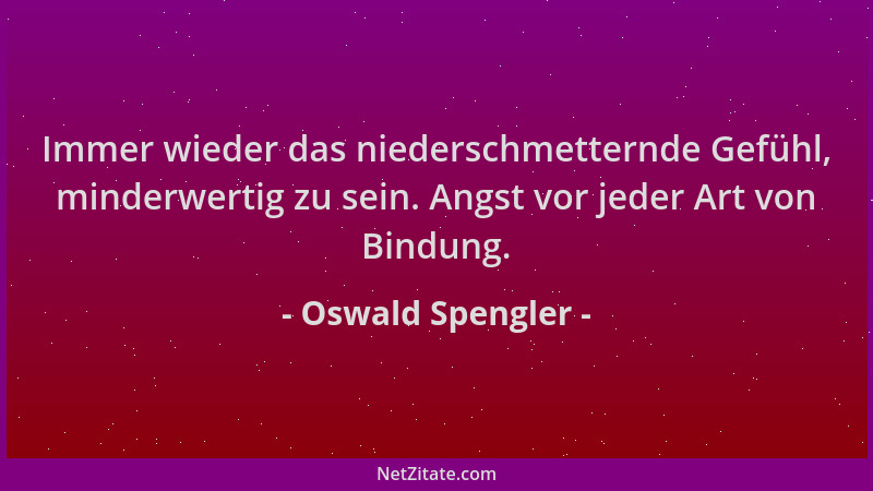 Oswald Spengler - Immer wieder das niederschmetternde Gefühl, minderwertig zu sein. Angst vor jeder Art von Bindung....