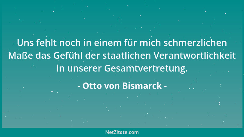 Otto von Bismarck - Uns fehlt noch in einem für mich schmerzlichen Maße das Gefühl der staatlichen Verantwortlichkeit in un...