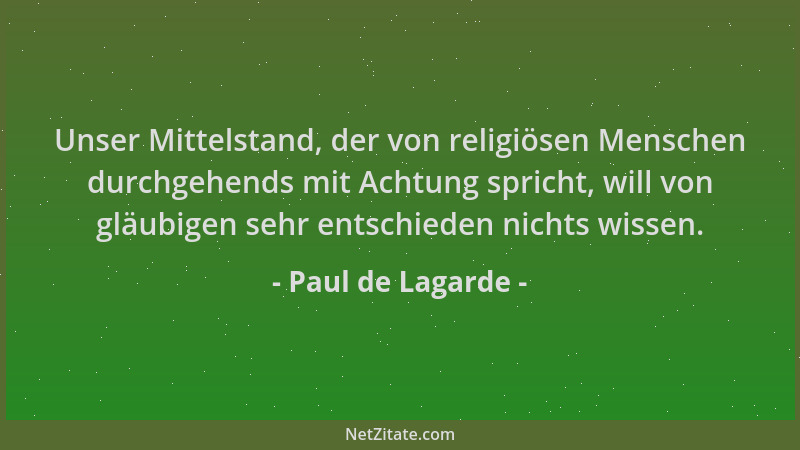 Paul de Lagarde - Unser Mittelstand, der von religiösen Menschen durchgehends mit Achtung spricht, will von gläubigen sehr...