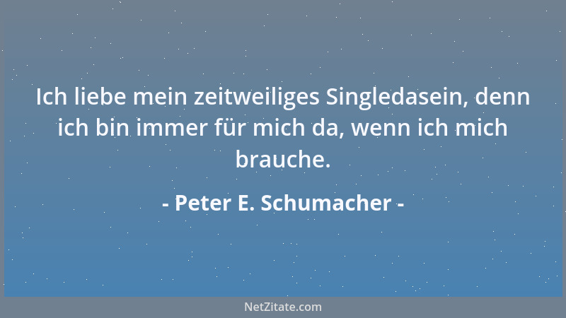 Peter E. Schumacher - Ich liebe mein zeitweiliges Singledasein, denn ich bin immer für mich da, wenn ich mich brauche....