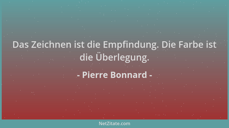 Pierre Bonnard - Das Zeichnen ist die Empfindung. Die Farbe ist die Überlegung....