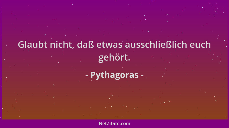 Pythagoras - Glaubt nicht, daß etwas ausschließlich euch gehört....