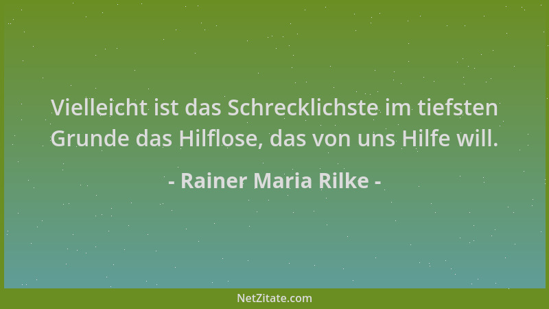 Rainer Maria Rilke - Vielleicht ist das Schrecklichste im tiefsten Grunde das Hilflose, das von uns Hilfe will....