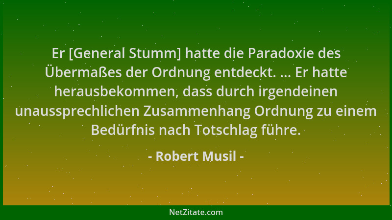 Robert Musil - Er [General Stumm] hatte die Paradoxie des Übermaßes der Ordnung entdeckt. ... Er hatte herausbekommen, dass...