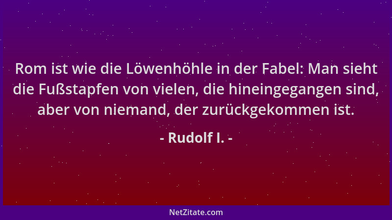 Rudolf I. - Rom ist wie die Löwenhöhle in der Fabel: Man sieht die Fußstapfen von vielen, die hineingegangen sind, aber von...