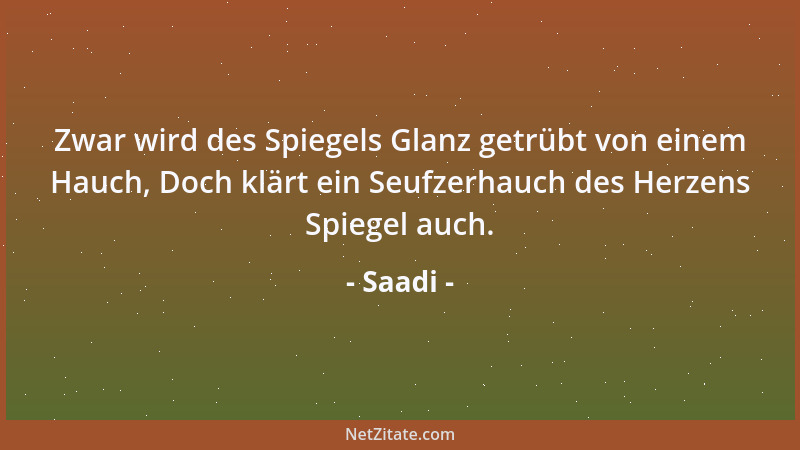 Saadi - Zwar wird des Spiegels Glanz getrübt von einem Hauch, Doch klärt ein Seufzerhauch des Herzens Spiegel auch....