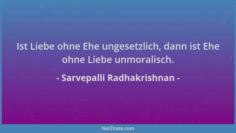Sarvepalli Radhakrishnan - Ist Liebe ohne Ehe ungesetzlich, dann ist Ehe ohne Liebe unmoralisch....