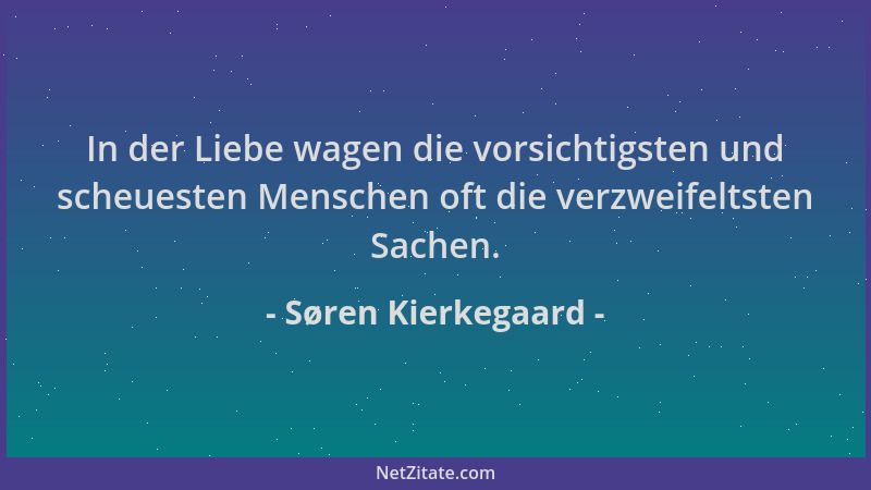 Søren Kierkegaard - In der Liebe wagen die vorsichtigsten und scheuesten Menschen oft die verzweifeltsten Sachen....