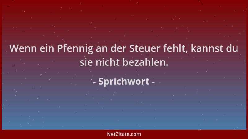 Sprichwort - Wenn ein Pfennig an der Steuer fehlt, kannst du sie nicht bezahlen....