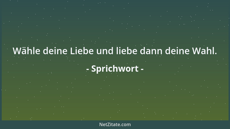 Sprichwort - Wähle deine Liebe und liebe dann deine Wahl....