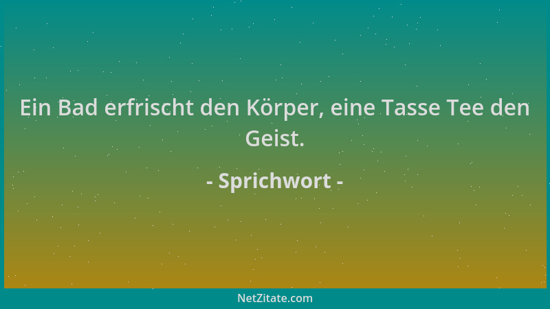 Sprichwort - Ein Bad erfrischt den Körper, eine Tasse Tee den Geist....