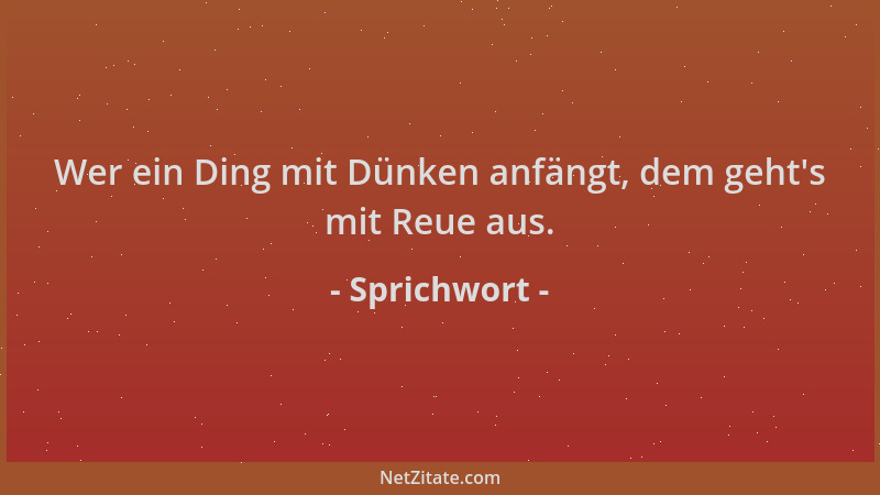 Sprichwort - Wer ein Ding mit Dünken anfängt, dem geht 's mit Reue aus....