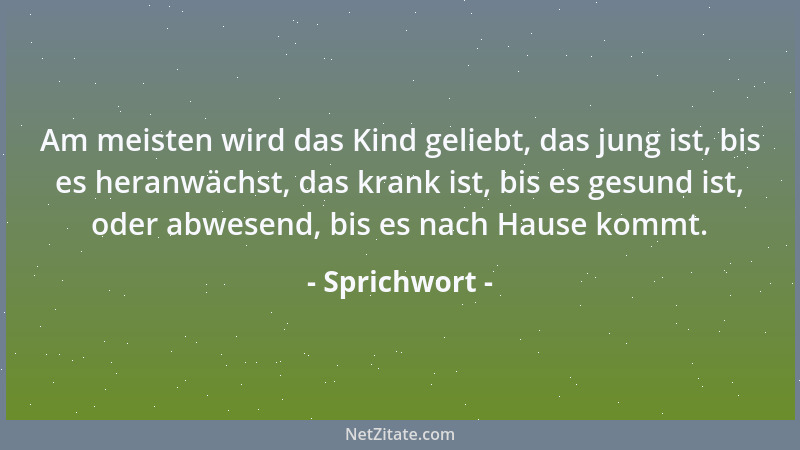 Sprichwort - Am meisten wird das Kind geliebt, das jung ist, bis es heranwächst, das krank ist, bis es gesund ist, oder abw...