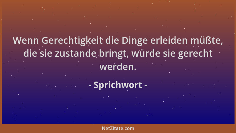 Sprichwort - Wenn Gerechtigkeit die Dinge erleiden müßte, die sie zustande bringt, würde sie gerecht werden....