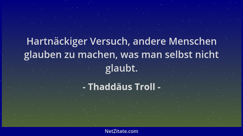 Thaddäus Troll - Hartnäckiger Versuch, andere Menschen glauben zu machen, was man selbst nicht glaubt....