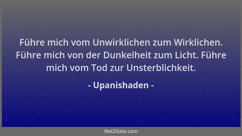 Upanishaden - Führe mich vom Unwirklichen zum Wirklichen. Führe mich von der Dunkelheit zum Licht. Führe mich vom Tod zur U...