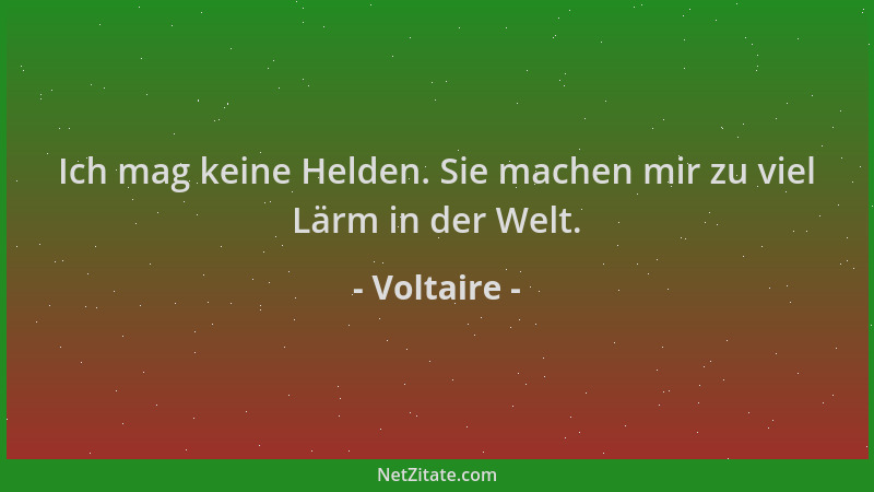Voltaire - Ich mag keine Helden. Sie machen mir zu viel Lärm in der Welt....