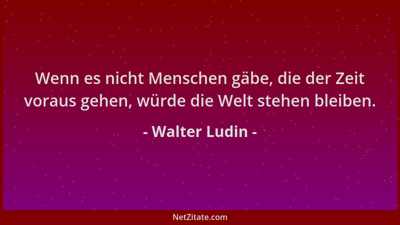 Walter Ludin - Wenn es nicht Menschen gäbe, die der Zeit voraus gehen, würde die Welt stehen bleiben....