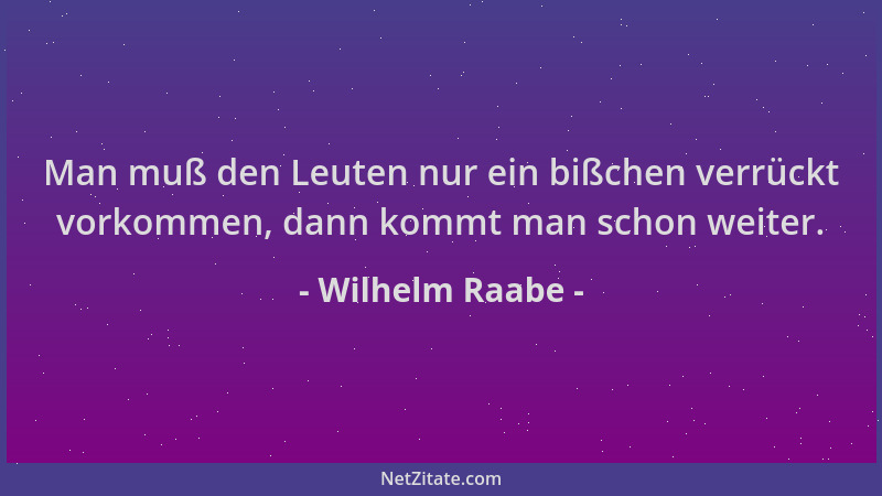 Wilhelm Raabe - Man muß den Leuten nur ein bißchen verrückt vorkommen, dann kommt man schon weiter....