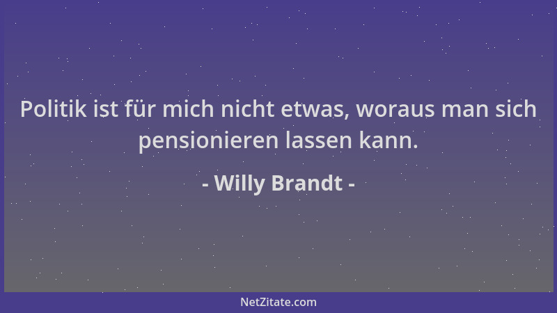Willy Brandt - Politik ist für mich nicht etwas, woraus man sich pensionieren lassen kann....