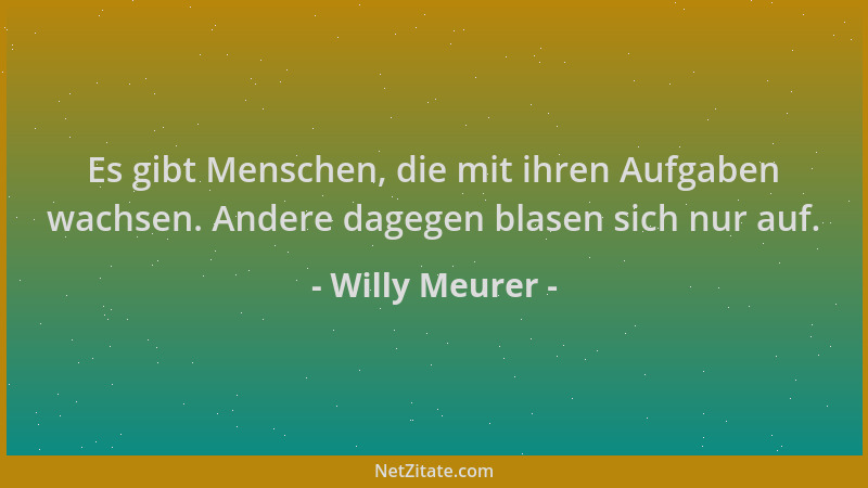 Willy Meurer - Es gibt Menschen, die mit ihren Aufgaben wachsen. Andere dagegen blasen sich nur auf....