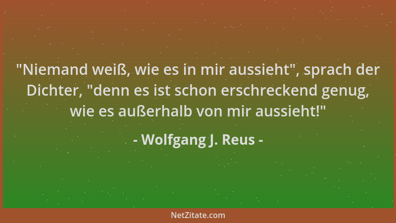 Wolfgang J. Reus -  "Niemand weiß, wie es in mir aussieht ", sprach der Dichter,  "denn es ist schon erschreckend genug, wie e...