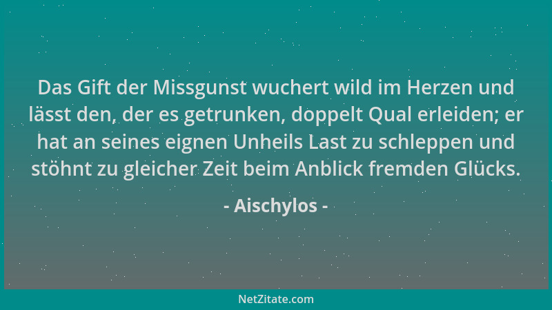 Aischylos - Das Gift der Missgunst wuchert wild im Herzen und lässt den, der es getrunken, doppelt Qual erleiden; er hat an...