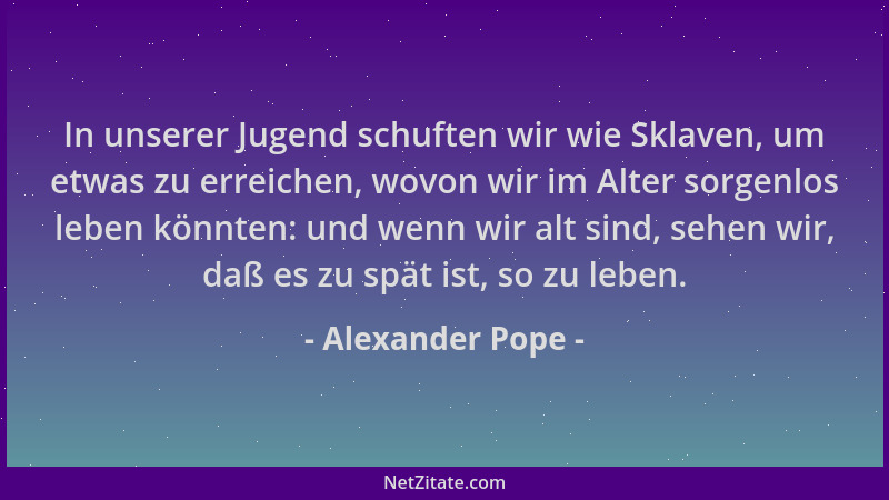 Alexander Pope - In unserer Jugend schuften wir wie Sklaven, um etwas zu erreichen, wovon wir im Alter sorgenlos leben könn...