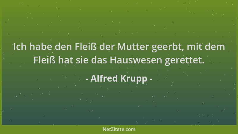Alfred Krupp - Ich habe den Fleiß der Mutter geerbt, mit dem Fleiß hat sie das Hauswesen gerettet....