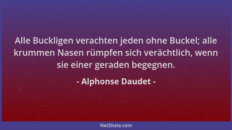 Alphonse Daudet - Alle Buckligen verachten jeden ohne Buckel; alle krummen Nasen rümpfen sich verächtlich, wenn sie einer g...