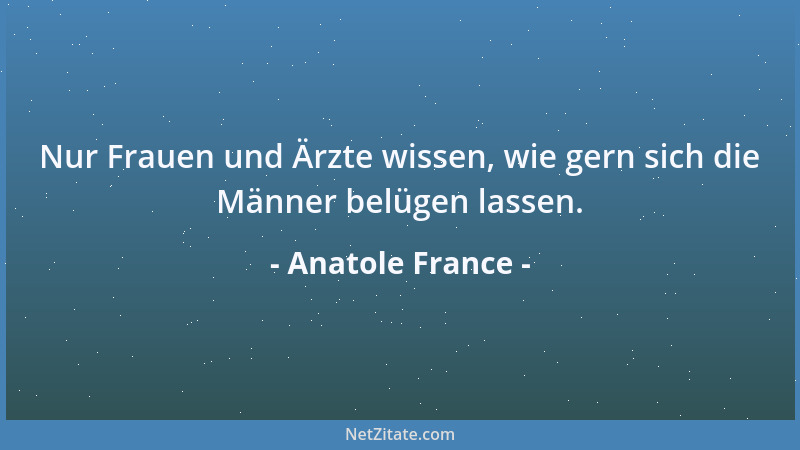 Anatole France - Nur Frauen und Ärzte wissen, wie gern sich die Männer belügen lassen....