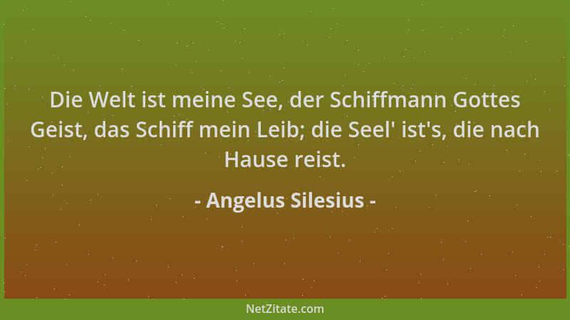 Angelus Silesius - Die Welt ist meine See, der Schiffmann Gottes Geist, das Schiff mein Leib; die Seel ' ist 's, die nach Hau...