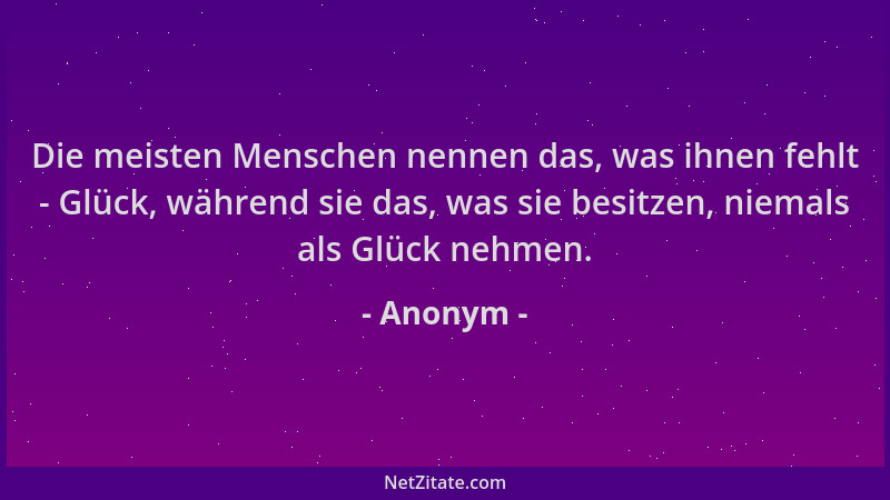 Anonym - Die meisten Menschen nennen das, was ihnen fehlt - Glück, während sie das, was sie besitzen, niemals als Glück neh...