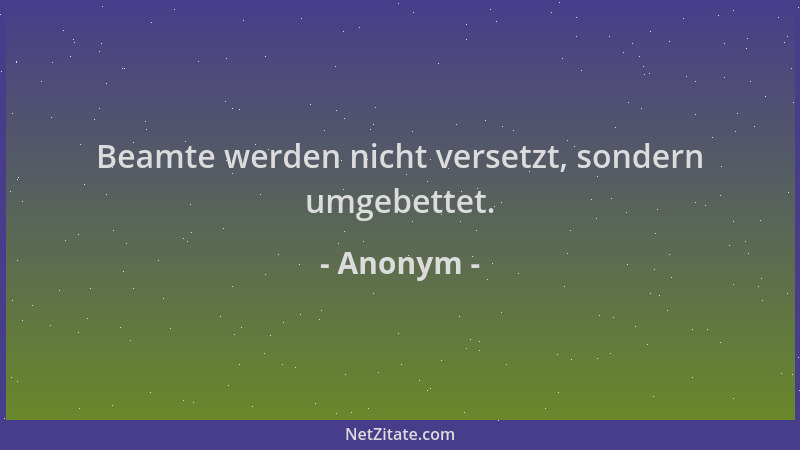 Anonym - Beamte werden nicht versetzt, sondern umgebettet....
