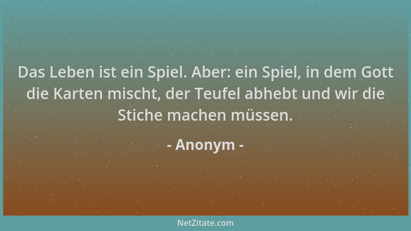 Anonym - Das Leben ist ein Spiel. Aber: ein Spiel, in dem Gott die Karten mischt, der Teufel abhebt und wir die Stiche mach...