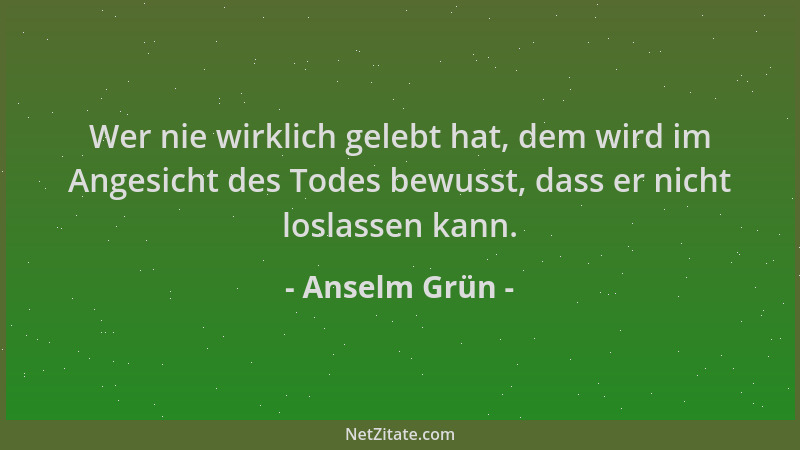 Anselm Grün - Wer nie wirklich gelebt hat, dem wird im Angesicht des Todes bewusst, dass er nicht loslassen kann....
